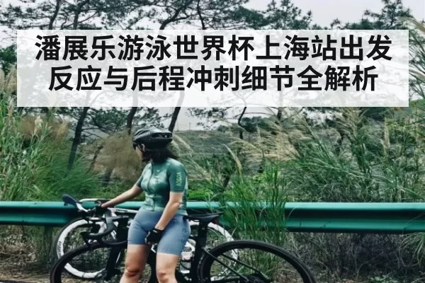 潘展乐游泳世界杯上海站出发反应与后程冲刺细节全解析