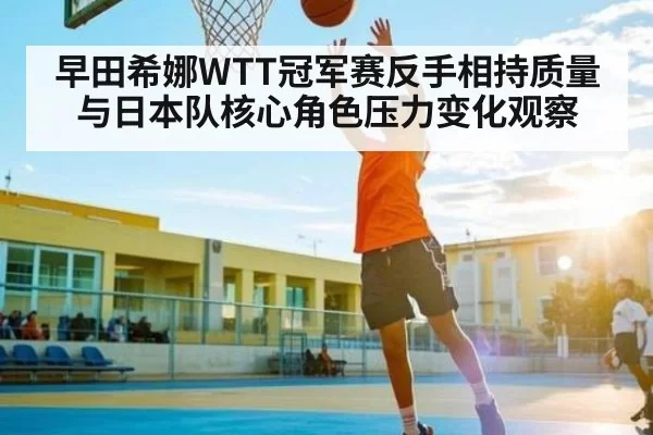 早田希娜WTT冠军赛反手相持质量与日本队核心角色压力变化观察